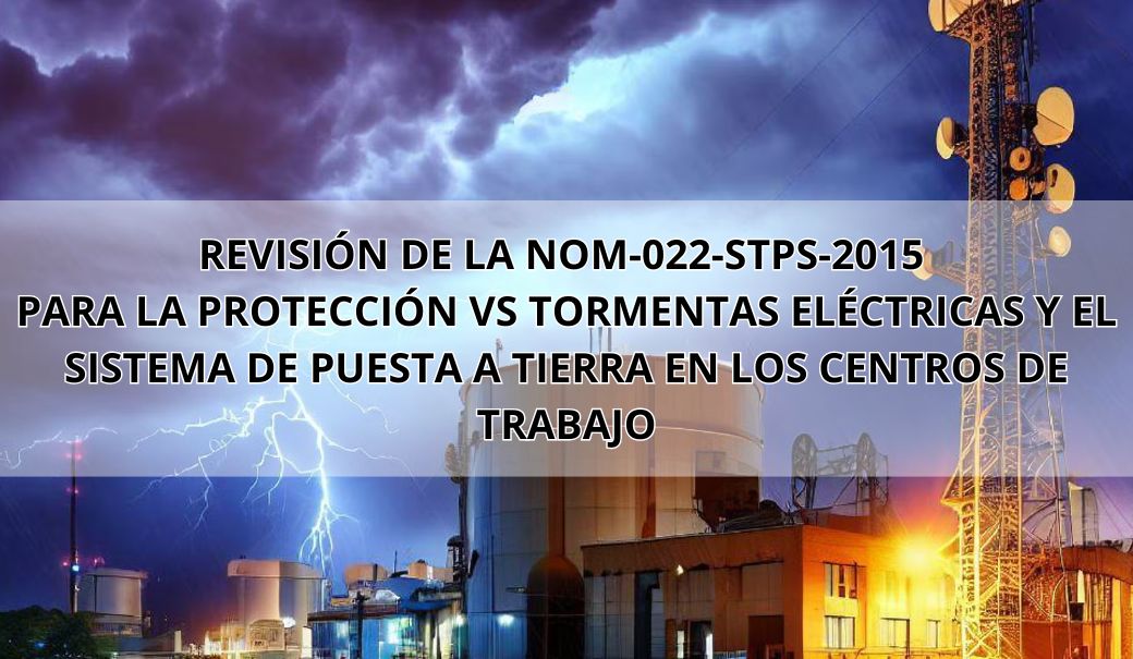 CURSO: REVISIÓN DE LA NOM-022-STPS-2015 PARA LA PROTECCIÓN VS TORMENTAS ELÉCTRICAS Y EL SISTEMA DE PUESTA A TIERRA EN LOS CENTROS DE TRABAJO